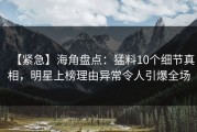【紧急】海角盘点：猛料10个细节真相，明星上榜理由异常令人引爆全场