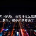 关于91网页版，我把评论区氛围讲清楚后，很多问题都通了