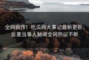 全网疯传！吃瓜网大事记最新更新，反差当事人秘闻全网热议不断