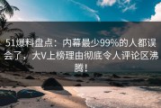 51爆料盘点：内幕最少99%的人都误会了，大V上榜理由彻底令人评论区沸腾！