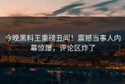 今晚黑料王重磅丑闻！震撼当事人内幕惊爆，评论区炸了