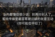 业内都懂但很少说：别再抄别人了，蜜桃传媒里最容易被识破的就是互动（你可能也中招了）