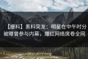 【爆料】黑料突发：明星在中午时分被曝曾参与内幕，爆红网络席卷全网