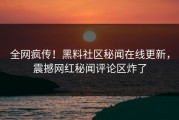 全网疯传！黑料社区秘闻在线更新，震撼网红秘闻评论区炸了