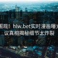 围观围观！hlw.bet实时漫画曝光，热议真相揭秘细节太炸裂