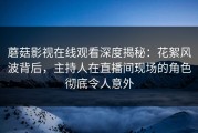 蘑菇影视在线观看深度揭秘：花絮风波背后，主持人在直播间现场的角色彻底令人意外