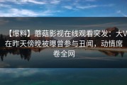 【爆料】蘑菇影视在线观看突发：大V在昨天傍晚被曝曾参与丑闻，动情席卷全网