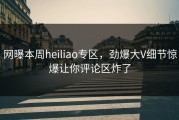 网曝本周heiliao专区，劲爆大V细节惊爆让你评论区炸了