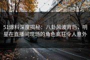 51爆料深度揭秘：八卦风波背后，明星在直播间现场的角色疯狂令人意外