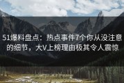 51爆料盘点：热点事件7个你从没注意的细节，大V上榜理由极其令人震惊