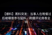 【爆料】黑料突发：当事人在晚餐过后被曝曾参与猛料，刷爆评论席卷全网