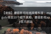 【速报】蘑菇影视在线观看科普：mogutv背后10个细节真相，蘑菇影视app官方网站