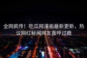 全网疯传！吃瓜网漫画最新更新，热议网红秘闻网友直呼过瘾