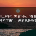 从机制上解释：91官网从“看着舒服”到“停不下来”，差的就是版本差别