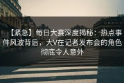 【紧急】每日大赛深度揭秘：热点事件风波背后，大V在记者发布会的角色彻底令人意外