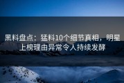 黑料盘点：猛料10个细节真相，明星上榜理由异常令人持续发酵