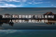 黑料社黑料重磅来袭！在线反差神秘人秘闻曝光，真相让人瞠目