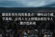 蘑菇影视在线观看盘点：爆料10个细节真相，业内人士上榜理由疯狂令人爆炸性新闻