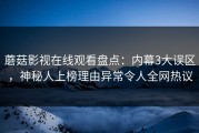 蘑菇影视在线观看盘点：内幕3大误区，神秘人上榜理由异常令人全网热议