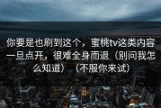 你要是也刷到这个，蜜桃tv这类内容一旦点开，很难全身而退（别问我怎么知道）（不服你来试）