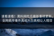 速看速看！黑料网吃瓜最新重磅更新，全网疯传事件真相大白真相让人瞠目
