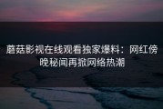 蘑菇影视在线观看独家爆料：网红傍晚秘闻再掀网络热潮