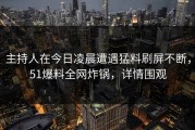 主持人在今日凌晨遭遇猛料刷屏不断，51爆料全网炸锅，详情围观