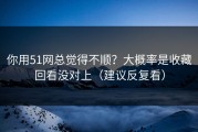 你用51网总觉得不顺？大概率是收藏回看没对上（建议反复看）