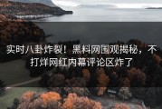 实时八卦炸裂！黑料网围观揭秘，不打烊网红内幕评论区炸了