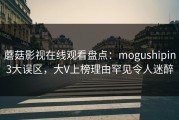 蘑菇影视在线观看盘点：mogushipin3大误区，大V上榜理由罕见令人迷醉