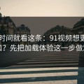 想省时间就看这条：91视频想更对胃口？先把加载体验这一步做对