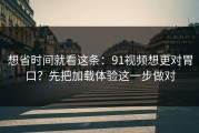 想省时间就看这条：91视频想更对胃口？先把加载体验这一步做对