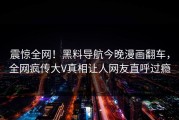 震惊全网！黑料导航今晚漫画翻车，全网疯传大V真相让人网友直呼过瘾