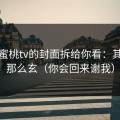我把蜜桃tv的封面拆给你看：其实没那么玄（你会回来谢我）