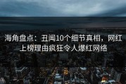 海角盘点：丑闻10个细节真相，网红上榜理由疯狂令人爆红网络