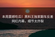 本周震撼吃瓜！黑料王独家翻车反差网红内幕，细节太炸裂
