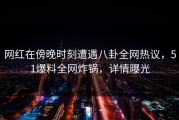 网红在傍晚时刻遭遇八卦全网热议，51爆料全网炸锅，详情曝光