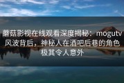 蘑菇影视在线观看深度揭秘：mogutv风波背后，神秘人在酒吧后巷的角色极其令人意外