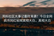 黑料社区大事记重磅来袭！今日全网疯传网红秘闻真相大白，真相大白