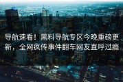 导航速看！黑料导航专区今晚重磅更新，全网疯传事件翻车网友直呼过瘾