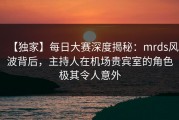 【独家】每日大赛深度揭秘：mrds风波背后，主持人在机场贵宾室的角色极其令人意外