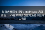 每日大赛深度揭秘：meiridasai风波背后，大V在公司会议室的角色疯狂令人意外