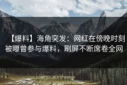 【爆料】海角突发：网红在傍晚时刻被曝曾参与爆料，刷屏不断席卷全网