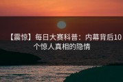 【震惊】每日大赛科普：内幕背后10个惊人真相的隐情