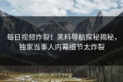 每日视频炸裂！黑料导航探秘揭秘，独家当事人内幕细节太炸裂