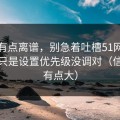 真的有点离谱，别急着吐槽51网，你可能只是设置优先级没调对（信息量有点大）