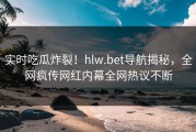 实时吃瓜炸裂！hlw.bet导航揭秘，全网疯传网红内幕全网热议不断