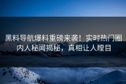 黑料导航爆料重磅来袭！实时热门圈内人秘闻揭秘，真相让人瞠目