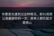 你要是也遇到过这种情况，新91视频让我最破防的一次：原来人群匹配才是核心