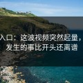 黑料入口：这波视频突然起量，后面发生的事比开头还离谱